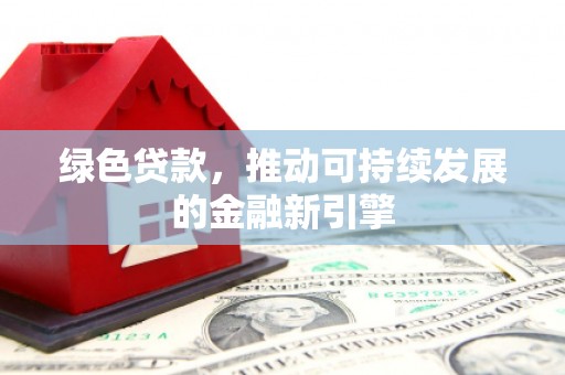 阿拉善左旗绿色贷款，推动可持续发展的金融新引擎