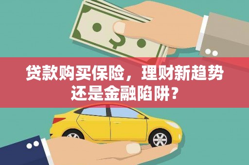 阿拉善左旗贷款购买保险，理财新趋势还是金融陷阱？