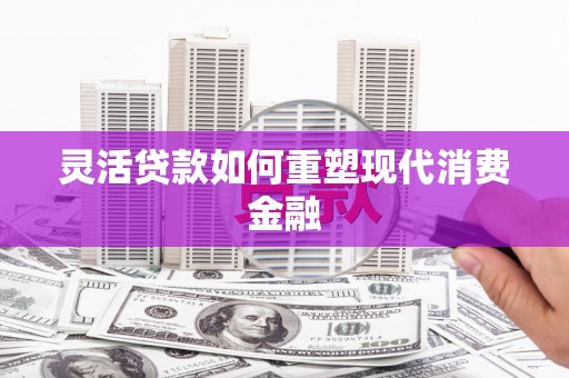 阿拉善左旗灵活贷款如何重塑现代消费金融