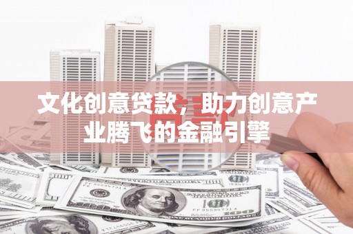 阿拉善左旗文化创意贷款，助力创意产业腾飞的金融引擎