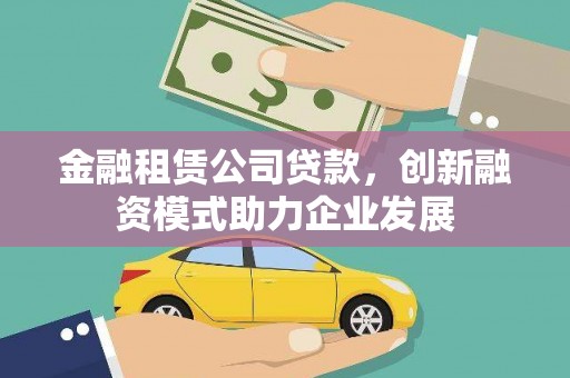 阿拉善左旗金融租赁公司贷款，创新融资模式助力企业发展