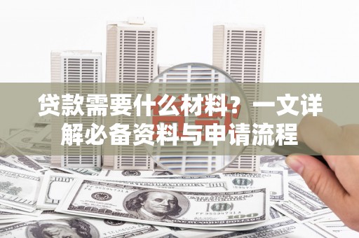 阿拉善左旗贷款需要什么材料？一文详解必备资料与申请流程