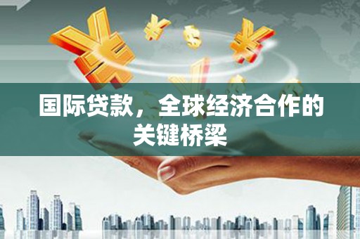 阿拉善左旗国际贷款，全球经济合作的关键桥梁
