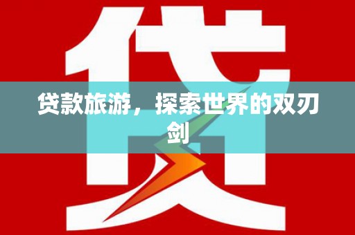 阿拉善左旗贷款旅游，探索世界的双刃剑