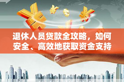 阿拉善左旗退休人员贷款全攻略，如何安全、高效地获取资金支持