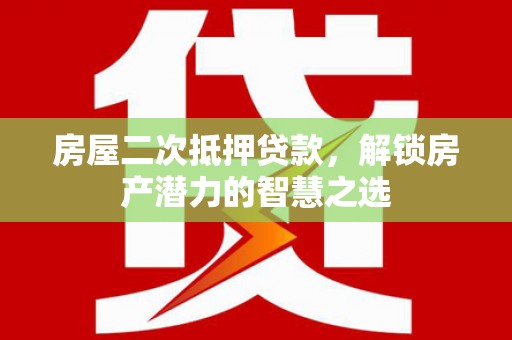 阿拉善左旗房屋二次抵押贷款，解锁房产潜力的智慧之选
