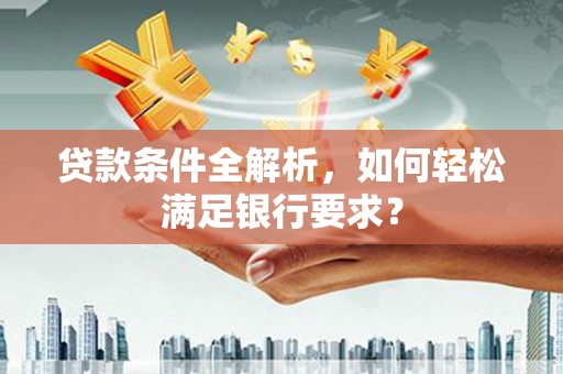阿拉善左旗贷款条件全解析，如何轻松满足银行要求？