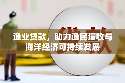 阿拉善左旗渔业贷款，助力渔民增收与海洋经济可持续发展