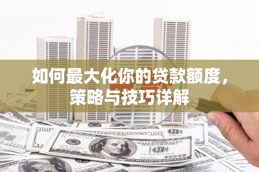 阿拉善左旗如何最大化你的贷款额度，策略与技巧详解