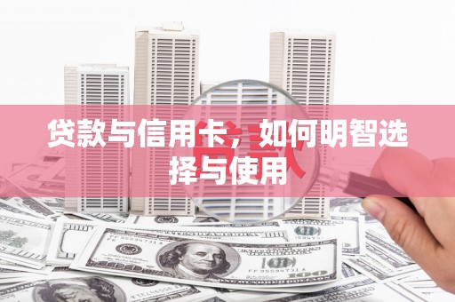 阿拉善左旗贷款与信用卡，如何明智选择与使用