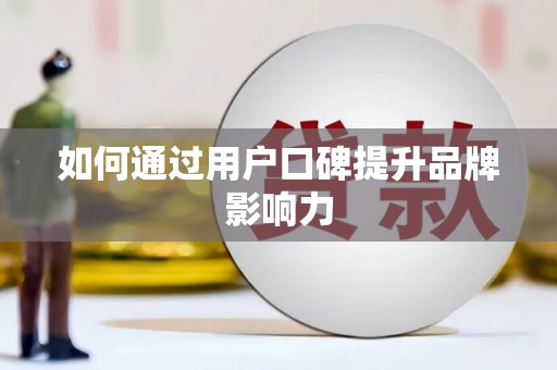 阿拉善左旗如何通过用户口碑提升品牌影响力