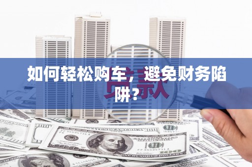 阿拉善左旗如何轻松购车，避免财务陷阱？
