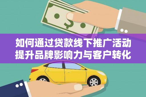 阿拉善左旗如何通过贷款线下推广活动提升品牌影响力与客户转化率