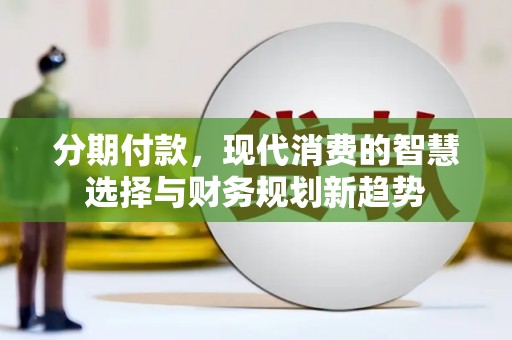 阿拉善左旗分期付款，现代消费的智慧选择与财务规划新趋势