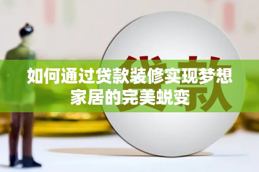 阿拉善左旗如何通过贷款装修实现梦想家居的完美蜕变