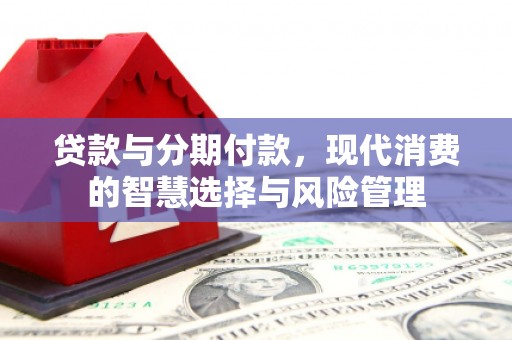 阿拉善左旗贷款与分期付款，现代消费的智慧选择与风险管理