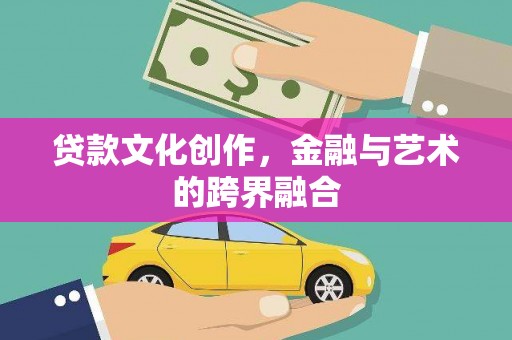 阿拉善左旗贷款文化创作，金融与艺术的跨界融合