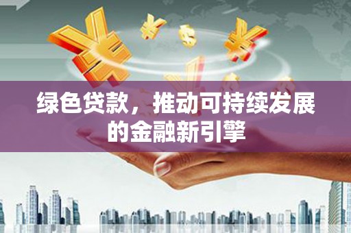 阿拉善左旗绿色贷款，推动可持续发展的金融新引擎