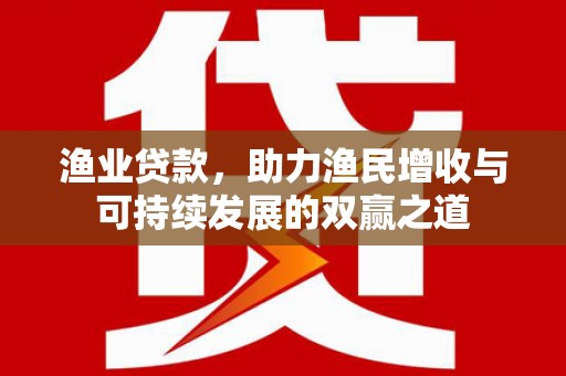 阿拉善左旗渔业贷款，助力渔民增收与可持续发展的双赢之道