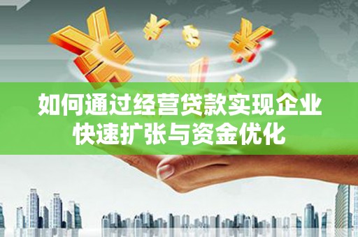 阿拉善左旗如何通过经营贷款实现企业快速扩张与资金优化