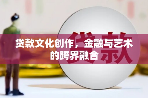 阿拉善左旗贷款文化创作，金融与艺术的跨界融合