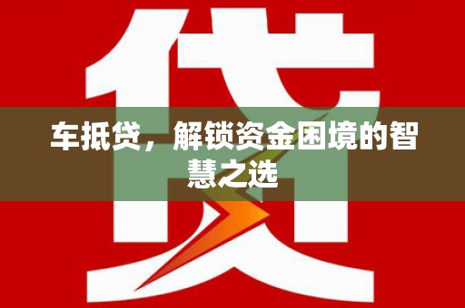 阿拉善左旗车抵贷，解锁资金困境的智慧之选