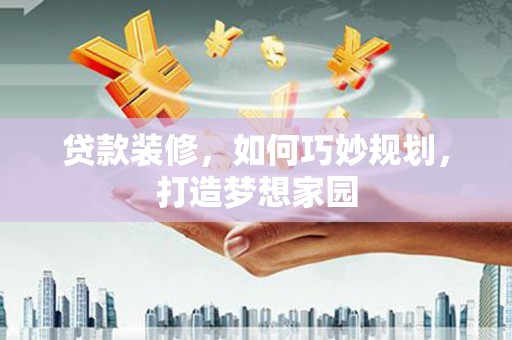 阿拉善左旗贷款装修，如何巧妙规划，打造梦想家园