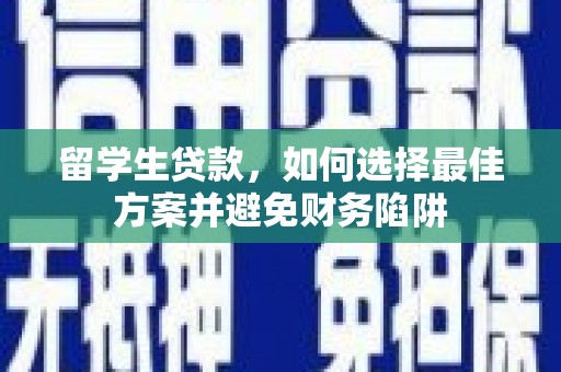 阿拉善左旗留学生贷款，如何选择最佳方案并避免财务陷阱