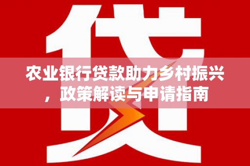 阿拉善左旗农业银行贷款助力乡村振兴，政策解读与申请指南
