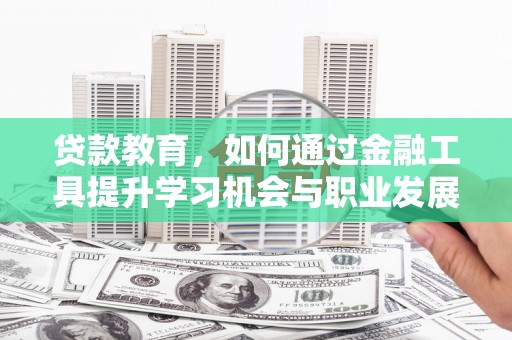 阿拉善左旗贷款教育，如何通过金融工具提升学习机会与职业发展
