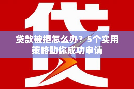 阿拉善左旗贷款被拒怎么办？5个实用策略助你成功申请