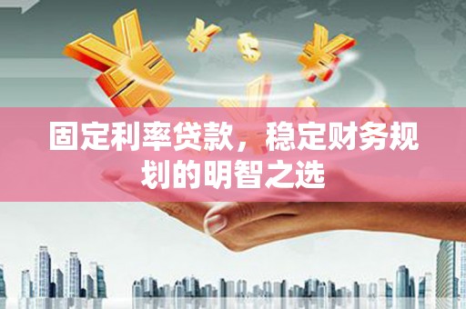 阿拉善左旗固定利率贷款，稳定财务规划的明智之选