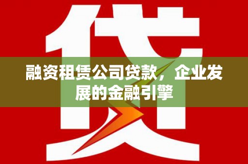 阿拉善左旗融资租赁公司贷款，企业发展的金融引擎