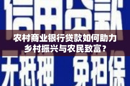 阿拉善左旗农村商业银行贷款如何助力乡村振兴与农民致富？