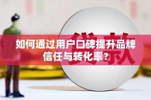 阿拉善左旗如何通过用户口碑提升品牌信任与转化率？