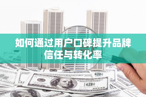 阿拉善左旗如何通过用户口碑提升品牌信任与转化率