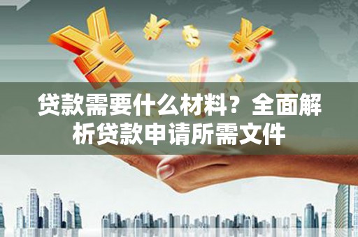 阿拉善左旗贷款需要什么材料？全面解析贷款申请所需文件