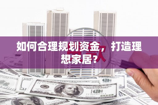 阿拉善左旗如何合理规划资金，打造理想家居？