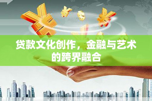 阿拉善左旗贷款文化创作，金融与艺术的跨界融合