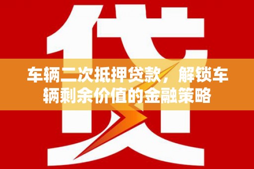 阿拉善左旗车辆二次抵押贷款，解锁车辆剩余价值的金融策略