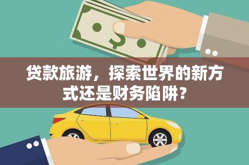 阿拉善左旗贷款旅游，探索世界的新方式还是财务陷阱？
