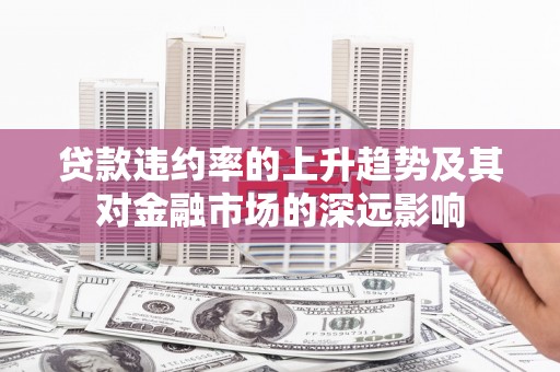 阿拉善左旗贷款违约率的上升趋势及其对金融市场的深远影响